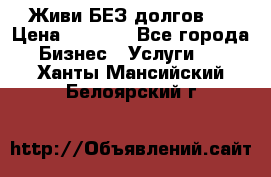 Живи БЕЗ долгов ! › Цена ­ 1 000 - Все города Бизнес » Услуги   . Ханты-Мансийский,Белоярский г.